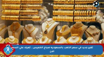 تغير جديد في سعر الذهب بالسعودية صباح الخميس.. تعرف على السعر الآن